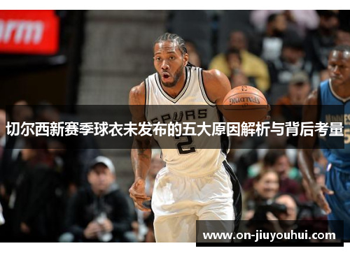 切尔西新赛季球衣未发布的五大原因解析与背后考量