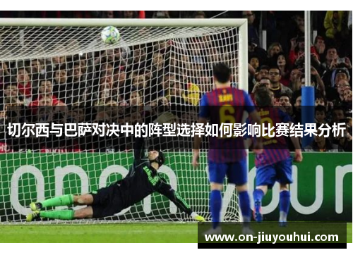 切尔西与巴萨对决中的阵型选择如何影响比赛结果分析