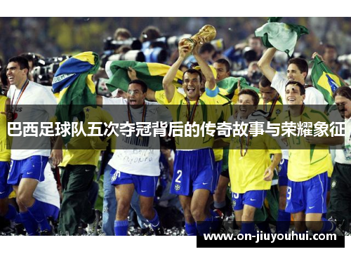巴西足球队五次夺冠背后的传奇故事与荣耀象征
