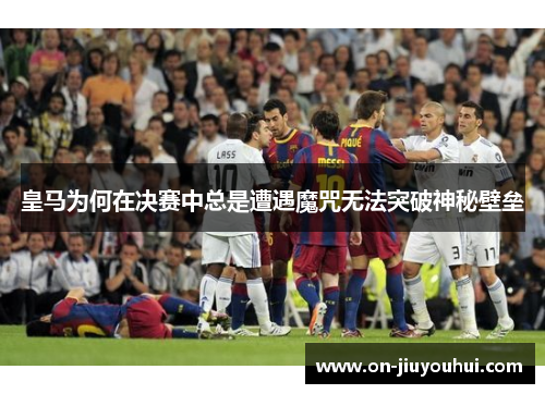 皇马为何在决赛中总是遭遇魔咒无法突破神秘壁垒