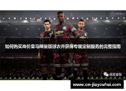 如何购买高价皇马限量版球衣并获得专属定制服务的完整指南 如何购买高价皇马限量版球衣并获得专属定制服务的完整指南