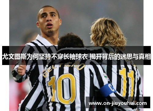 尤文图斯为何坚持不穿长袖球衣 揭开背后的迷思与真相