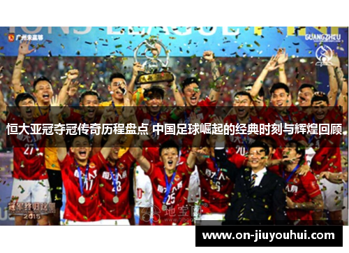 恒大亚冠夺冠传奇历程盘点 中国足球崛起的经典时刻与辉煌回顾 恒大亚冠夺冠传奇历程盘点 中国足球崛起的经典时刻与辉煌回顾
