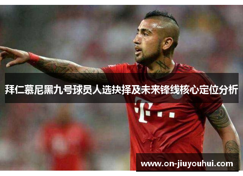 拜仁慕尼黑九号球员人选抉择及未来锋线核心定位分析