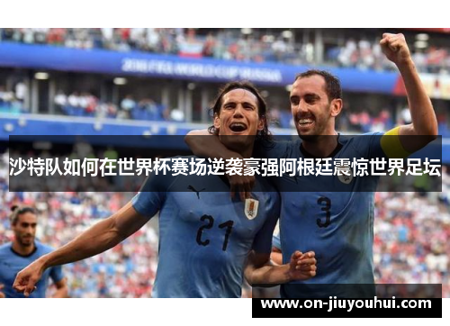 沙特队如何在世界杯赛场逆袭豪强阿根廷震惊世界足坛