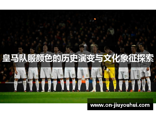 皇马队服颜色的历史演变与文化象征探索