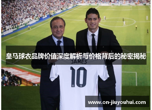 皇马球衣品牌价值深度解析与价格背后的秘密揭秘 皇马球衣品牌价值深度解析与价格背后的秘密揭秘