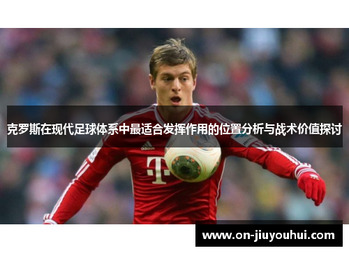 克罗斯在现代足球体系中最适合发挥作用的位置分析与战术价值探讨