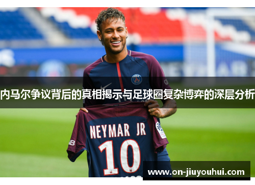 内马尔争议背后的真相揭示与足球圈复杂博弈的深层分析