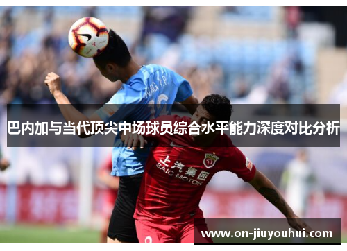 巴内加与当代顶尖中场球员综合水平能力深度对比分析 巴内加与当代顶尖中场球员综合水平能力深度对比分析