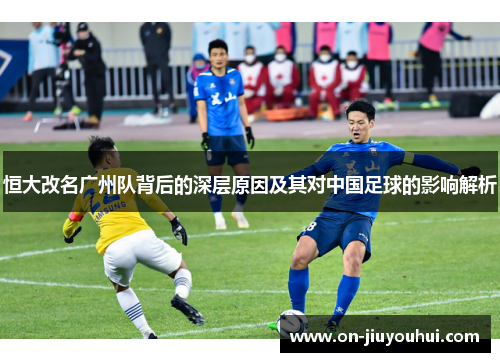 恒大改名广州队背后的深层原因及其对中国足球的影响解析 恒大改名广州队背后的深层原因及其对中国足球的影响解析
