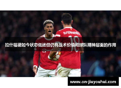 拉什福德如今状态低迷但仍有战术价值和球队精神层面的作用