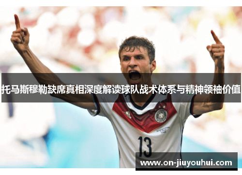 托马斯穆勒缺席真相深度解读球队战术体系与精神领袖价值 托马斯穆勒缺席真相深度解读球队战术体系与精神领袖价值
