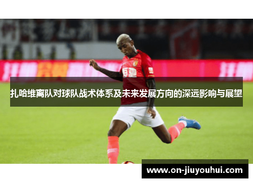 扎哈维离队对球队战术体系及未来发展方向的深远影响与展望 扎哈维离队对球队战术体系及未来发展方向的深远影响与展望