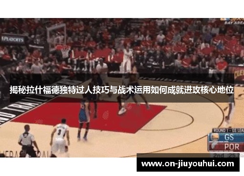 揭秘拉什福德独特过人技巧与战术运用如何成就进攻核心地位