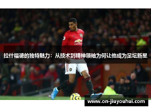 拉什福德的独特魅力:从技术到精神领袖为何让他成为足坛新星 拉什福德的独特魅力:从技术到精神领袖为何让他成为足坛新星