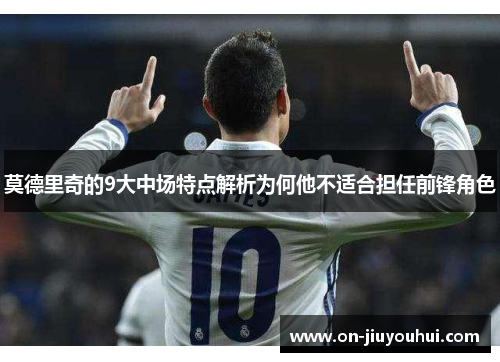 莫德里奇的9大中场特点解析为何他不适合担任前锋角色 莫德里奇的9大中场特点解析为何他不适合担任前锋角色