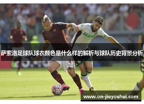 萨索洛足球队球衣颜色是什么样的解析与球队历史背景分析 萨索洛足球队球衣颜色是什么样的解析与球队历史背景分析