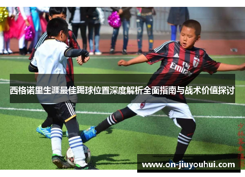 西格诺里生涯最佳踢球位置深度解析全面指南与战术价值探讨 西格诺里生涯最佳踢球位置深度解析全面指南与战术价值探讨