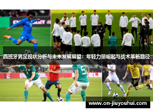 西班牙男足现状分析与未来发展展望:年轻力量崛起与战术革新路径 西班牙男足现状分析与未来发展展望:年轻力量崛起与战术革新路径