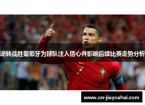 逆转战胜葡萄牙为球队注入信心并影响后续比赛走势分析