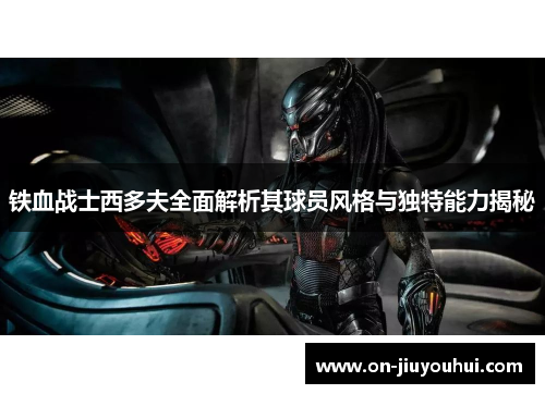 铁血战士西多夫全面解析其球员风格与独特能力揭秘
