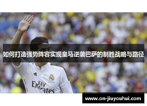 如何打造强势阵容实现皇马逆袭巴萨的制胜战略与路径 如何打造强势阵容实现皇马逆袭巴萨的制胜战略与路径