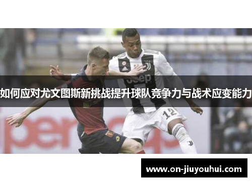 如何应对尤文图斯新挑战提升球队竞争力与战术应变能力