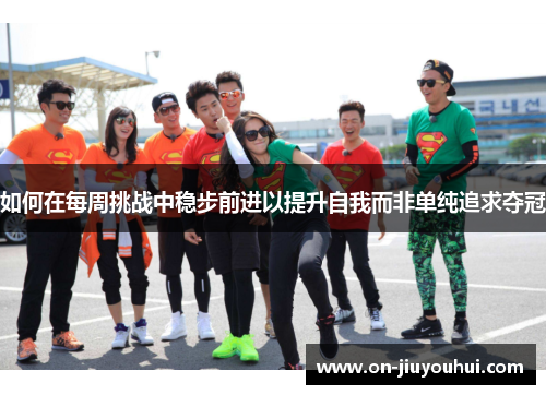如何在每周挑战中稳步前进以提升自我而非单纯追求夺冠 如何在每周挑战中稳步前进以提升自我而非单纯追求夺冠