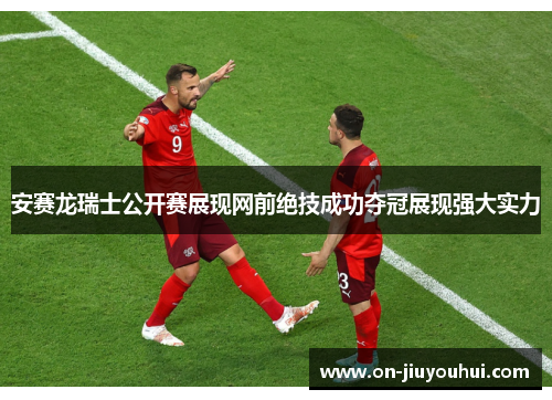 安赛龙瑞士公开赛展现网前绝技成功夺冠展现强大实力