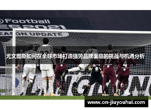 尤文图斯如何在全球市场打造强势品牌面临的挑战与机遇分析