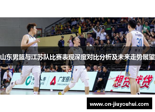 山东男篮与江苏队比赛表现深度对比分析及未来走势展望