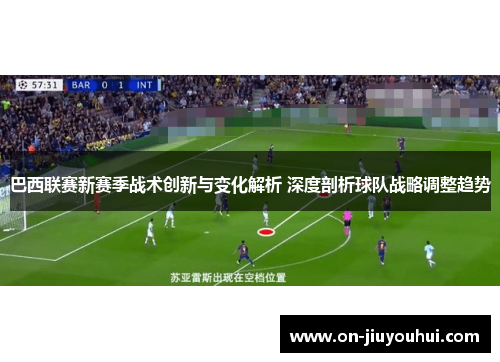 巴西联赛新赛季战术创新与变化解析 深度剖析球队战略调整趋势