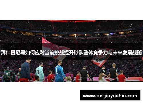 拜仁慕尼黑如何应对当前挑战提升球队整体竞争力与未来发展战略