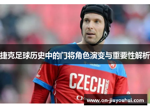 捷克足球历史中的门将角色演变与重要性解析