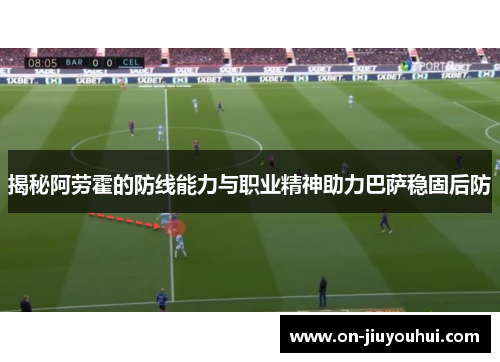 揭秘阿劳霍的防线能力与职业精神助力巴萨稳固后防 揭秘阿劳霍的防线能力与职业精神助力巴萨稳固后防