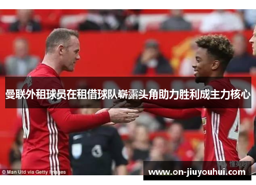 曼联外租球员在租借球队崭露头角助力胜利成主力核心 曼联外租球员在租借球队崭露头角助力胜利成主力核心