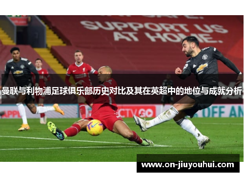 曼联与利物浦足球俱乐部历史对比及其在英超中的地位与成就分析 曼联与利物浦足球俱乐部历史对比及其在英超中的地位与成就分析