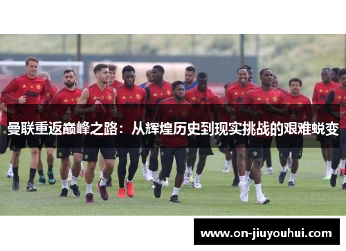曼联重返巅峰之路:从辉煌历史到现实挑战的艰难蜕变 曼联重返巅峰之路:从辉煌历史到现实挑战的艰难蜕变