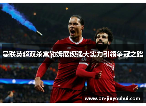 曼联英超双杀富勒姆展现强大实力引领争冠之路 曼联英超双杀富勒姆展现强大实力引领争冠之路