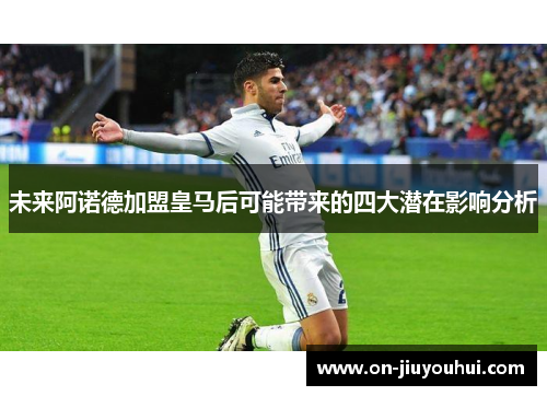 未来阿诺德加盟皇马后可能带来的四大潜在影响分析 未来阿诺德加盟皇马后可能带来的四大潜在影响分析