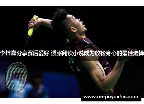 李梓嘉分享赛后爱好 透露阅读小说成为放松身心的最佳选择 李梓嘉分享赛后爱好 透露阅读小说成为放松身心的最佳选择