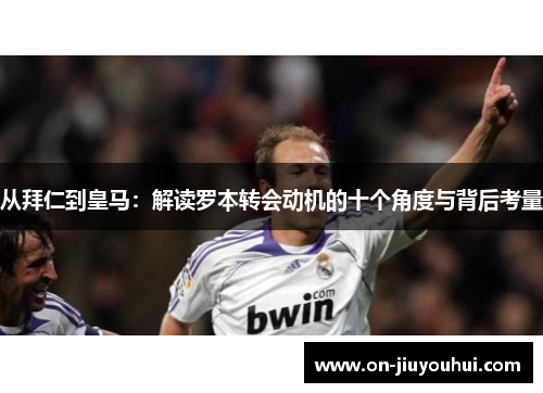 从拜仁到皇马:解读罗本转会动机的十个角度与背后考量 从拜仁到皇马:解读罗本转会动机的十个角度与背后考量