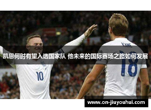 凯恩何时有望入选国家队 他未来的国际赛场之路如何发展