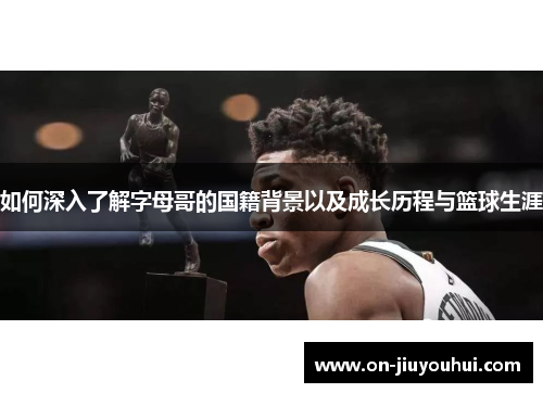 如何深入了解字母哥的国籍背景以及成长历程与篮球生涯 如何深入了解字母哥的国籍背景以及成长历程与篮球生涯