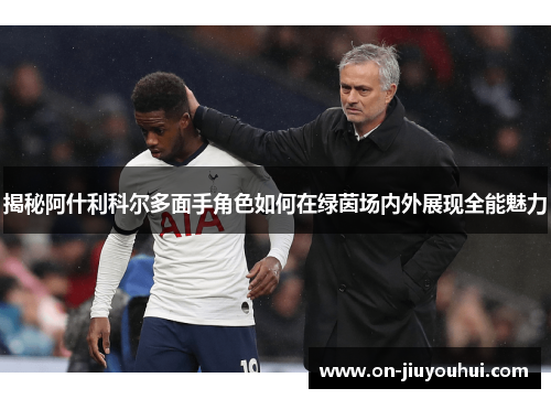 揭秘阿什利科尔多面手角色如何在绿茵场内外展现全能魅力 揭秘阿什利科尔多面手角色如何在绿茵场内外展现全能魅力