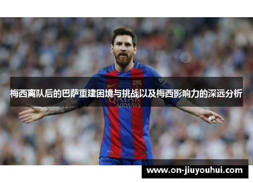 梅西离队后的巴萨重建困境与挑战以及梅西影响力的深远分析 梅西离队后的巴萨重建困境与挑战以及梅西影响力的深远分析