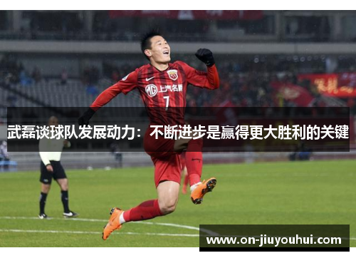 武磊谈球队发展动力：不断进步是赢得更大胜利的关键