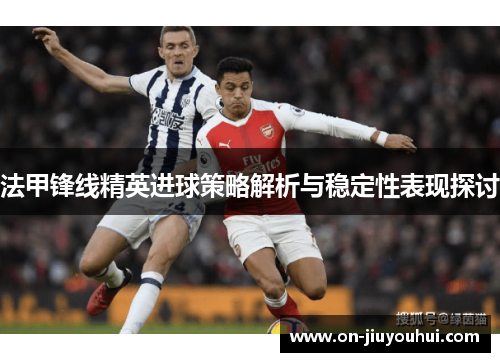 法甲锋线精英进球策略解析与稳定性表现探讨 法甲锋线精英进球策略解析与稳定性表现探讨