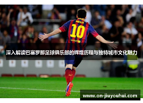 深入解读巴塞罗那足球俱乐部的辉煌历程与独特城市文化魅力